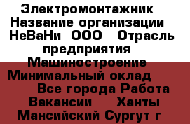 Электромонтажник › Название организации ­ НеВаНи, ООО › Отрасль предприятия ­ Машиностроение › Минимальный оклад ­ 70 000 - Все города Работа » Вакансии   . Ханты-Мансийский,Сургут г.